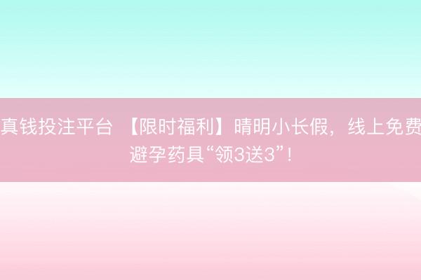 真钱投注平台 【限时福利】晴明小长假，<a href=