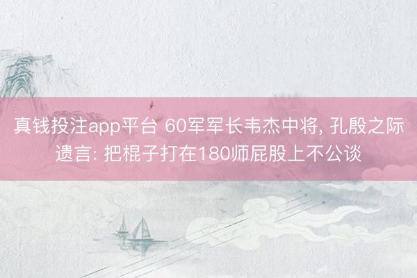 真钱投注app平台 60军军长韦杰中将, 孔殷之际遗言: 把棍子打在180师屁股上不公谈