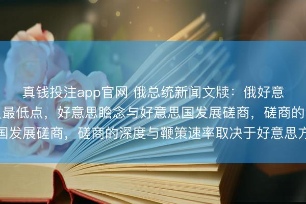 真钱投注app官网 俄总统新闻文牍:俄好意思磋商频年来跌至历史最低点,好意思瞻念与好意思国发展磋商,磋商的深度与鞭策速率取决于好意思方意愿