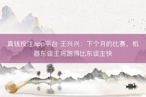 真钱投注app平台 王兴兴：下个月的比赛，机器东谈主将跑得比东谈主快