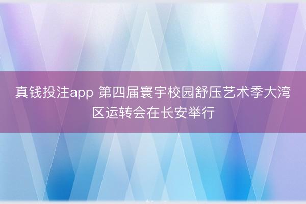 真钱投注app 第四届寰宇校园舒压艺术季大湾区运转会在长安举行