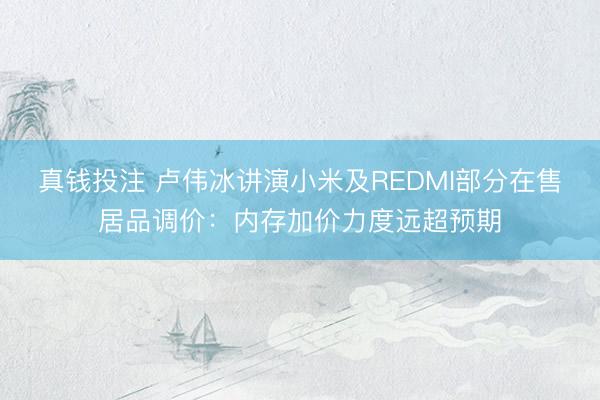 真钱投注 卢伟冰讲演小米及REDMI部分在售居品调价:内存加价力度远超预期