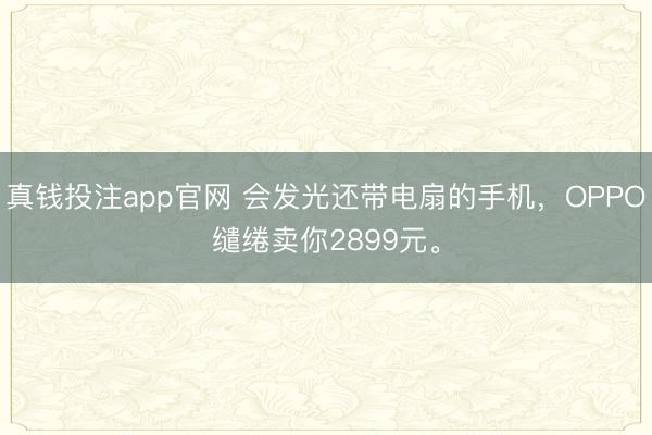 真钱投注app官网 会发光还带电扇的手机,OPPO缱绻卖你2899元。