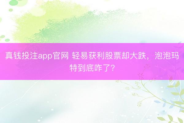 真钱投注app官网 轻易获利股票却大跌,泡泡玛特到底咋了?