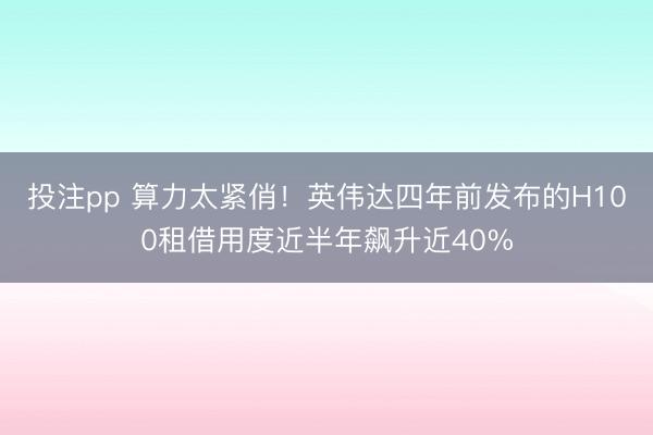 投注pp 算力太紧俏！英伟达四年前发布的H100租借用度近半年飙升近40%