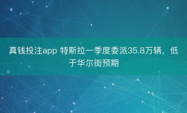 真钱投注app 特斯拉一季度委派35.8万辆,低于华尔街预期