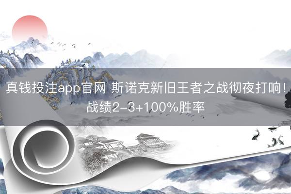 真钱投注app官网 斯诺克新旧王者之战彻夜打响!战绩2-3+100%胜率