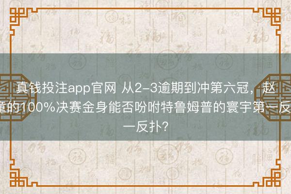 真钱投注app官网 从2-3逾期到冲第六冠,赵心童的100%决赛金身能否吩咐特鲁姆普的寰宇第一反扑?