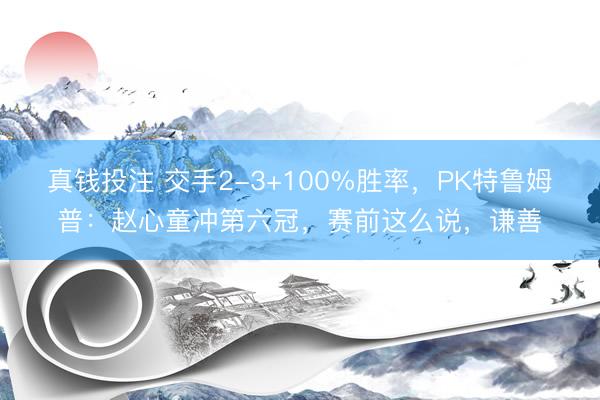 真钱投注 交手2-3+100%胜率,PK特鲁姆普:赵心童冲第六冠,赛前这么说,谦善