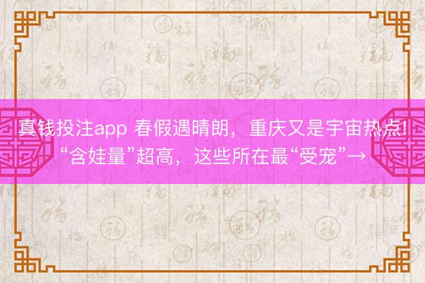 真钱投注app 春假遇晴朗，重庆又是宇宙热点!“含娃量”超高，这些所在最“受宠”→