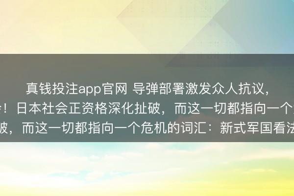 真钱投注app官网 导弹部署激发众人抗议，经济滞胀催生街头融会！日本社会正资格深化扯破，而这一切都指向一个危机的词汇：新式军国看法