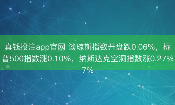 真钱投注app官网 谈琼斯指数开盘跌0.06%，标普500指数涨0.10%，纳斯达克空洞指数涨0.27%