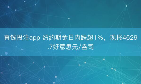 真钱投注app 纽约期金日内跌超1%，现报4629.7好意思元/盎司