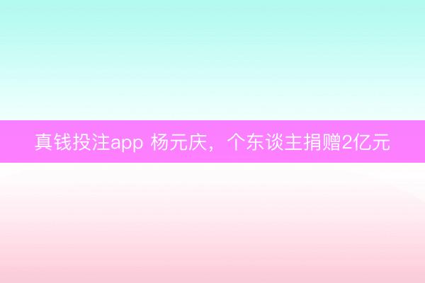 真钱投注app 杨元庆,个东谈主捐赠2亿元
