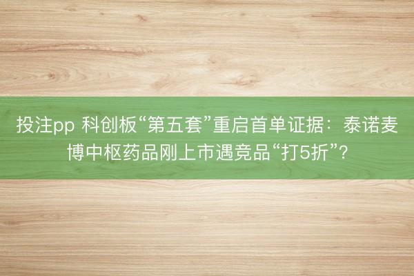 投注pp 科创板“第五套”重启首单证据:泰诺麦博中枢药品刚上市遇竞品“打5折”?