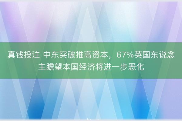 真钱投注 中东突破推高资本，67%英国东说念主瞻望本国经济将进一步恶化