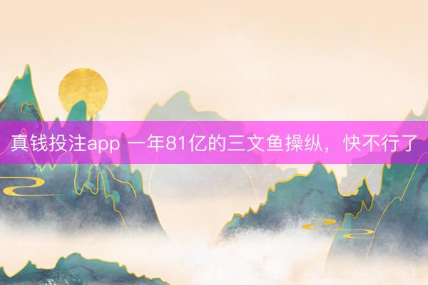 真钱投注app 一年81亿的三文鱼操纵,快不行了