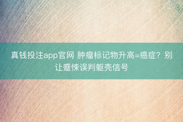 真钱投注app官网 肿瘤标记物升高=癌症？别让蹙悚误判躯壳信号