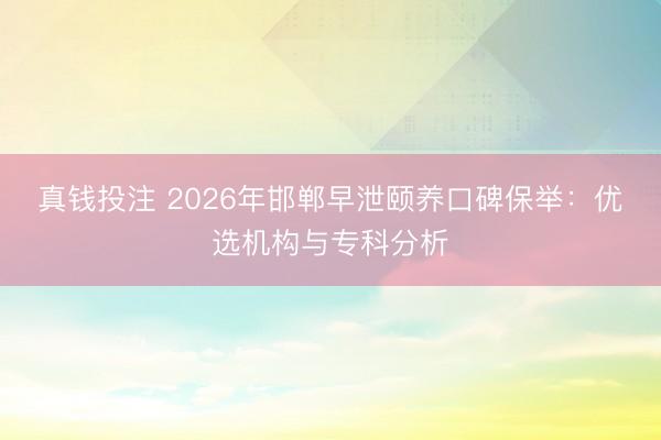 真钱投注 2026年邯郸早泄颐养口碑保举:优选机构与专科分析
