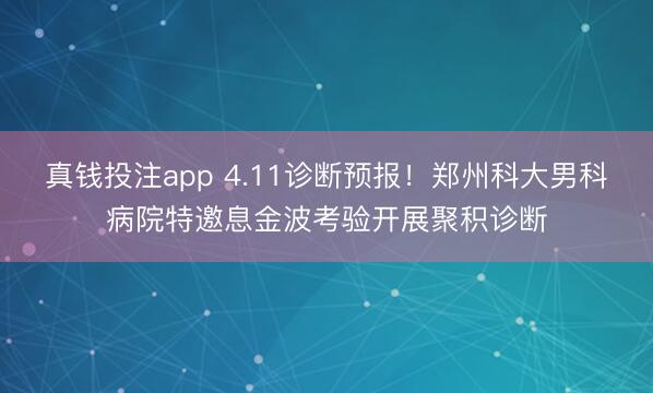 真钱投注app 4.11诊断预报!郑州科大男科病院特邀息金波考验开展聚积诊断