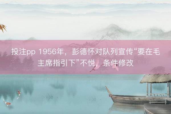 投注pp 1956年，彭德怀对队列宣传“要在毛主席指引下”不悦，条件修改
