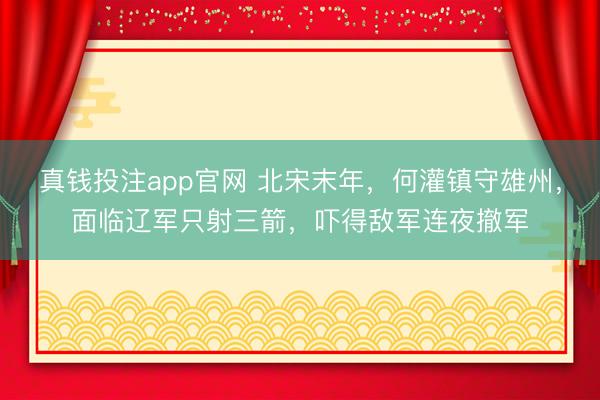 真钱投注app官网 北宋末年,何灌镇守雄州,面临辽军只射三箭,吓得敌军连夜撤军