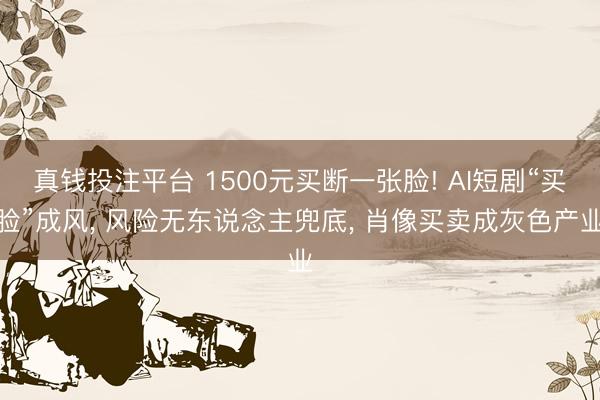 真钱投注平台 1500元买断一张脸! AI短剧“买脸”成风, 风险无东说念主兜底, 肖像买卖成灰色产业