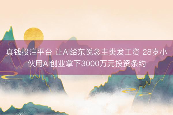 真钱投注平台 让AI给东说念主类发工资 28岁小伙用AI创业拿下3000万元投资条约
