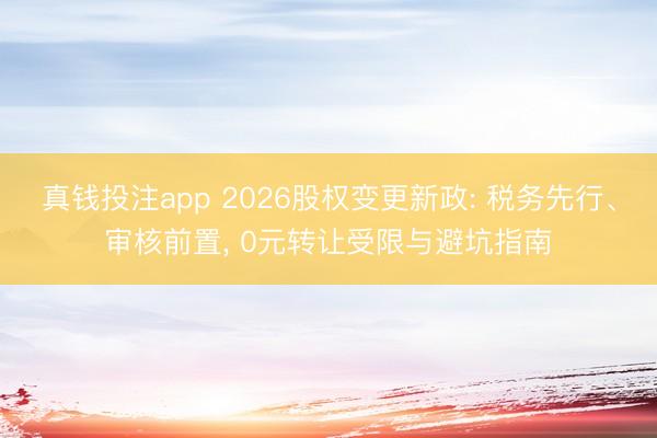 真钱投注app 2026股权变更新政: 税务先行、审核前置， 0元转让受限与避坑指南