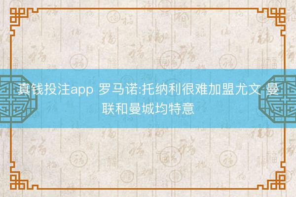 真钱投注app 罗马诺:托纳利很难加盟尤文 曼联和曼城均特意