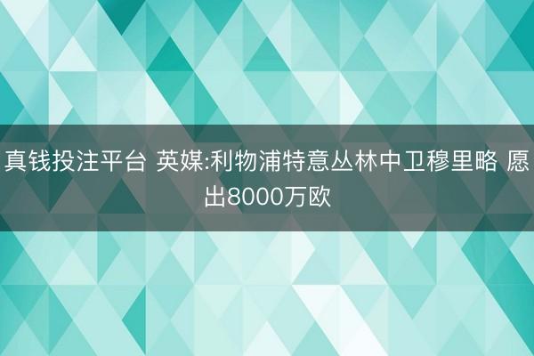 真钱投注平台 英媒:利物浦特意丛林中卫穆里略 愿出8000万欧