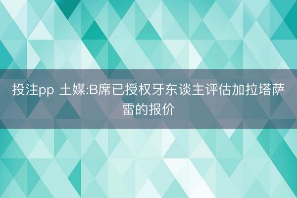 投注pp 土媒:B席已授权牙东谈主评估加拉塔萨雷的报价