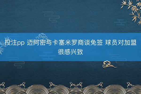 投注pp 迈阿密与卡塞米罗商谈免签 球员对加盟很感兴致