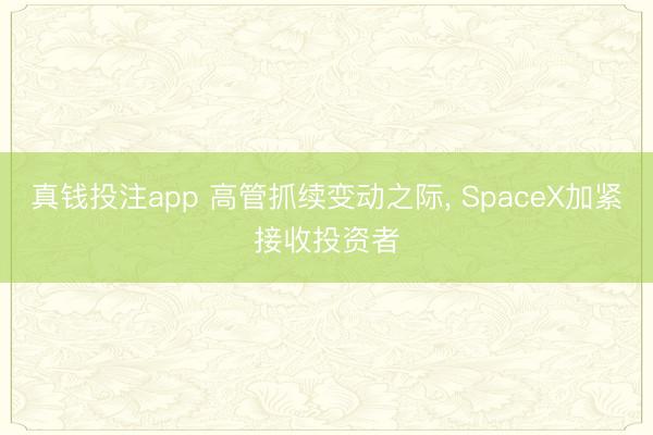 真钱投注app 高管抓续变动之际, SpaceX加紧接收投资者
