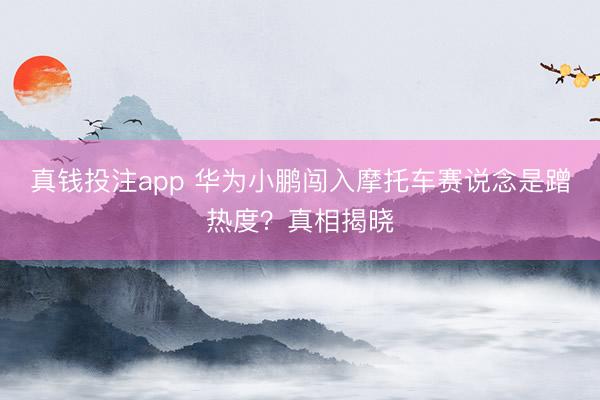 真钱投注app 华为小鹏闯入摩托车赛说念是蹭热度？真相揭晓