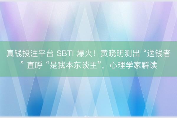 真钱投注平台 SBTI 爆火！黄晓明测出 “送钱者” 直呼 “是我本东谈主”，心理学家解读
