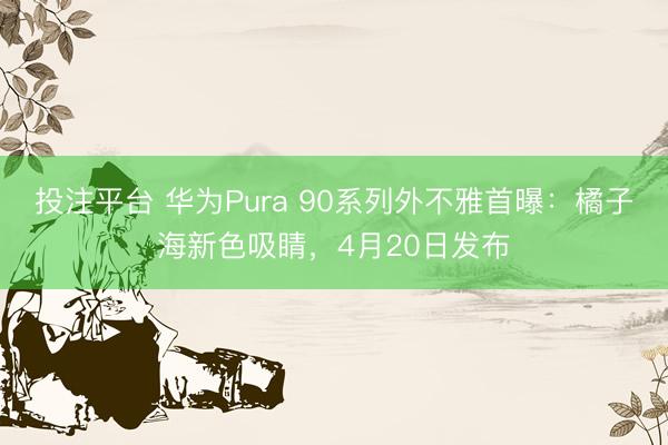 投注平台 华为Pura 90系列外不雅首曝：橘子海新色吸睛，4月20日发布