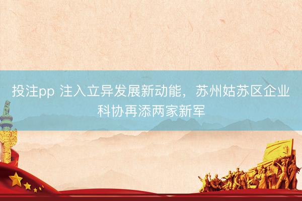 投注pp 注入立异发展新动能，苏州姑苏区企业科协再添两家新军