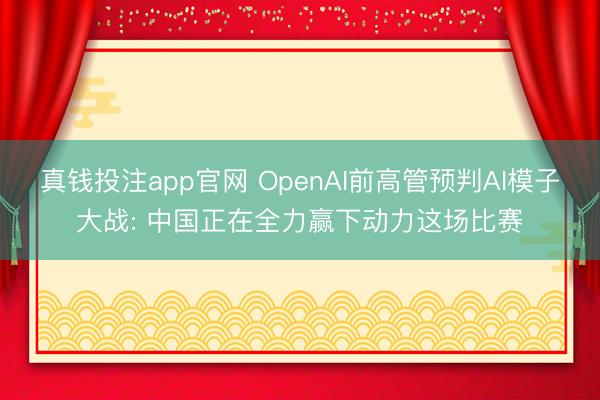真钱投注app官网 OpenAI前高管预判AI模子大战: 中国正在全力赢下动力这场比赛