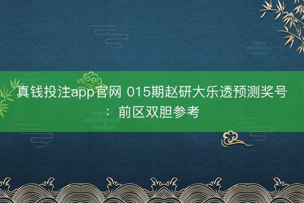真钱投注app官网 015期赵研大乐透预测奖号：前区双胆参考