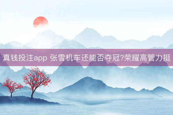 真钱投注app 张雪机车还能否夺冠?荣耀高管力挺
