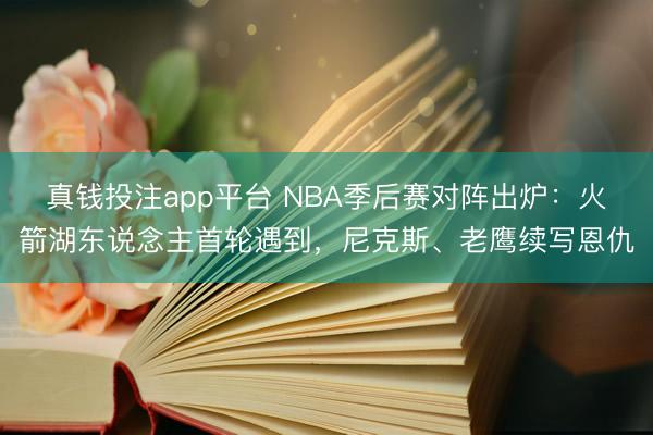 真钱投注app平台 NBA季后赛对阵出炉:火箭湖东说念主首轮遇到,尼克斯、老鹰续写恩仇