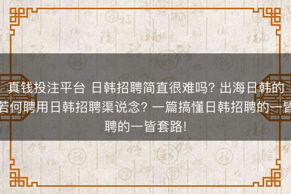 真钱投注平台 日韩招聘简直很难吗? 出海日韩的HR该若何聘用日韩招聘渠说念? 一篇搞懂日韩招聘的一皆套路!