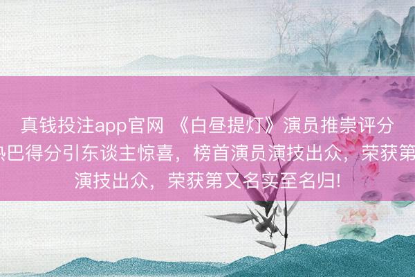 真钱投注app官网 《白昼提灯》演员推崇评分全揭晓! 迪丽热巴得分引东谈主惊喜,榜首演员演技出众,荣获第又名实至名归!