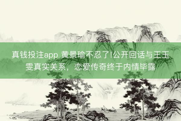 真钱投注app 黄景瑜不忍了!公开回话与王玉雯真实关系，恋爱传奇终于内情毕露