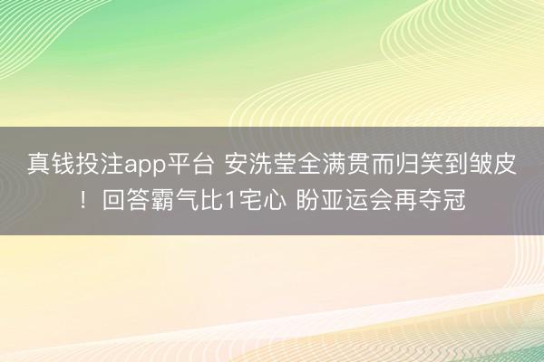 真钱投注app平台 安洗莹全满贯而归笑到皱皮！回答霸气比1宅心 盼亚运会再夺冠