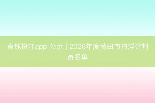 真钱投注app 公示 | 2026年度莆田市拍浮评判员名单