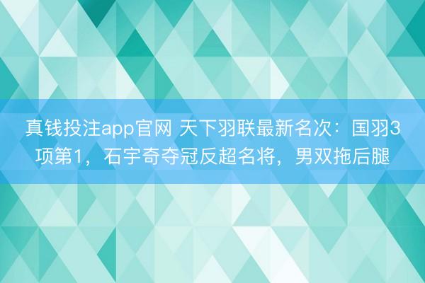真钱投注app官网 天下羽联最新名次：国羽3项第1，石宇奇夺冠反超名将，男双拖后腿