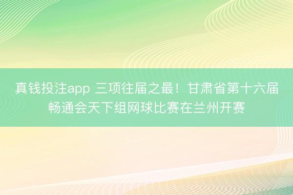 真钱投注app 三项往届之最!甘肃省第十六届畅通会天下组网球比赛在兰州开赛