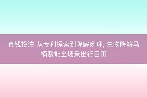 真钱投注 从专利探索到降解闭环， 生物降解马桶赋能全场景出行目田
